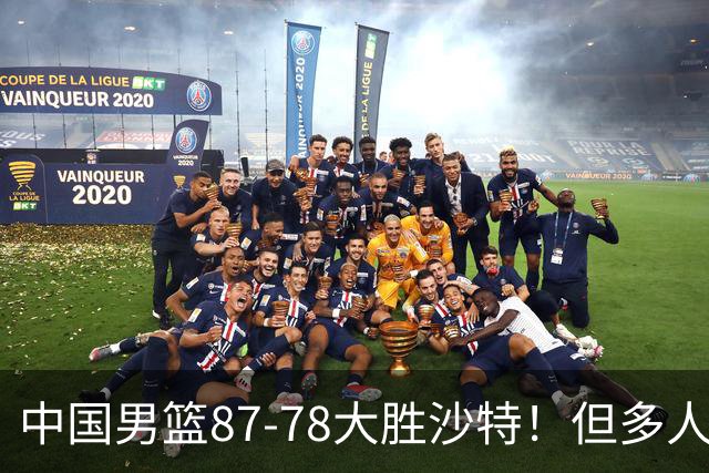 中国男篮87-78大胜沙特！但多人状态拉胯，两大缺陷或葬送夺冠路